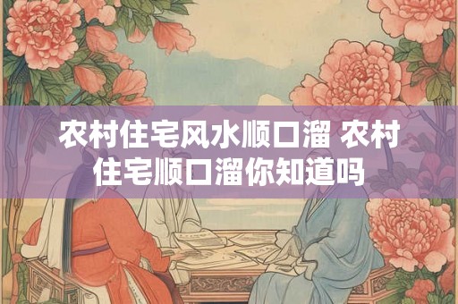 农村住宅风水顺口溜 农村住宅顺口溜你知道吗
