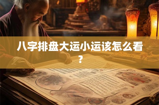 八字排盘大运小运该怎么看？