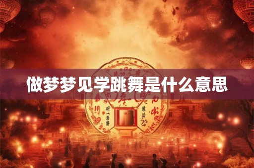 做梦梦见学跳舞是什么意思 做梦梦见学跳舞是什么意思