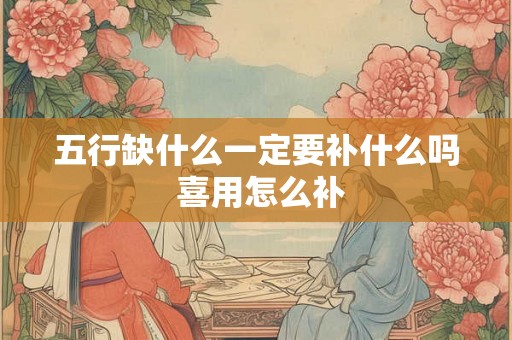 五行缺什么一定要补什么吗 喜用怎么补