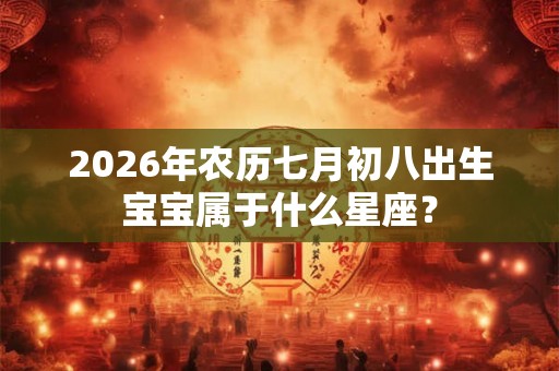 2026年农历七月初八出生宝宝属于什么星座? 2026年农历七月初八出生宝宝属于什么星座?