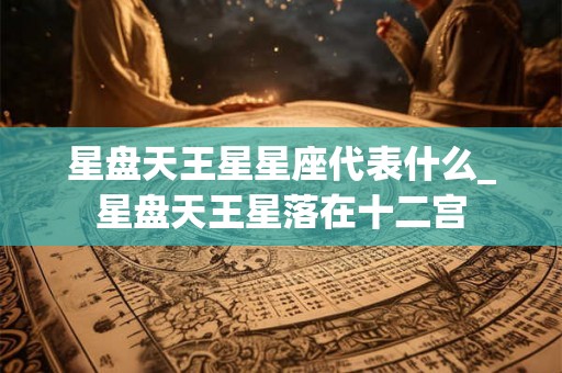 星盘天王星星座代表什么_星盘天王星落在十二宫
