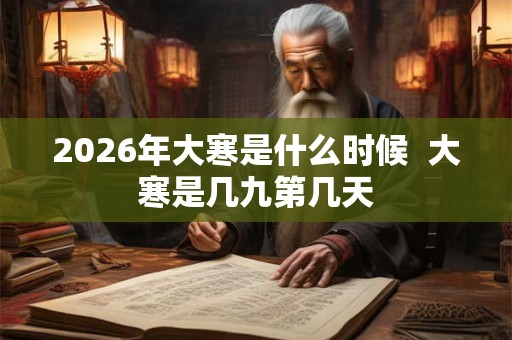 2026年大寒是什么时候 大寒是几九第几天 2026年大寒是什么时候 大寒是几九第几天