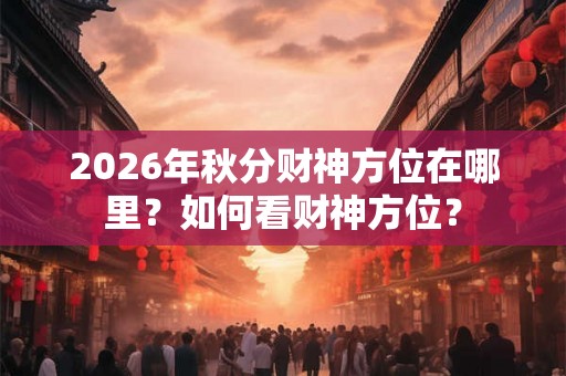 2026年秋分财神方位在哪里？如何看财神方位？