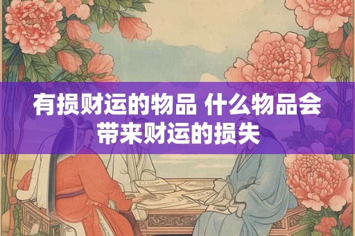 有损财运的物品 什么物品会带来财运的损失