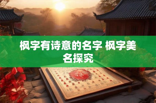 枫字有诗意的名字 枫字美名探究 枫字有诗意的名字 枫字美名探究