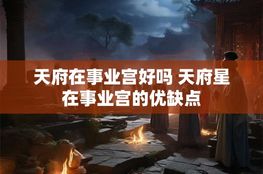 天府在事业宫好吗 天府星在事业宫的优缺点