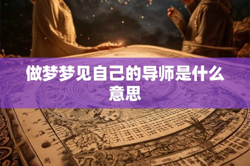 做梦梦见自己的导师是什么意思 做梦梦见自己的导师是什么意思