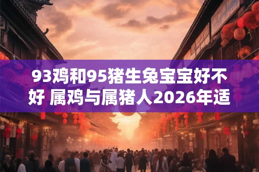 93鸡和95猪生兔宝宝好不好 属鸡与属猪人2026年适合怀孕吗