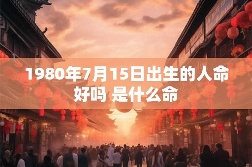 1980年7月15日出生的人命好吗 是什么命