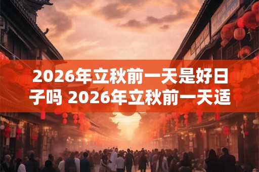 2026年立秋前一天是好日子吗 2026年立秋前一天适合结婚吗