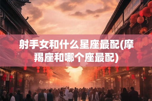 射手女和什么星座最配(摩羯座和哪个座最配) 射手女和什么星座最配(摩羯座和哪个座最配)