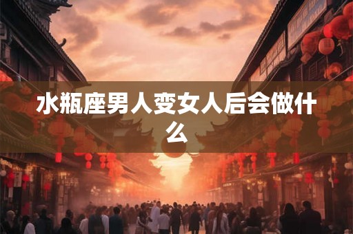 水瓶座男人变女人后会做什么
