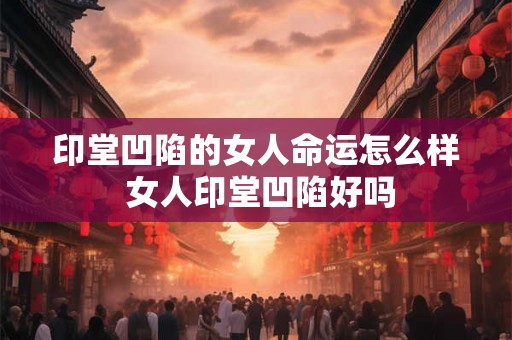 印堂凹陷的女人命运怎么样 女人印堂凹陷好吗
