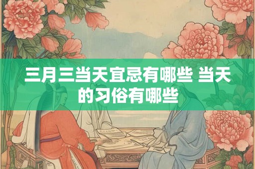 三月三当天宜忌有哪些 当天的习俗有哪些