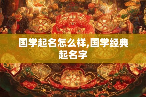 国学起名怎么样,国学经典起名字 国学起名怎么样,国学经典起名字