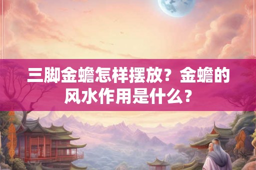 三脚金蟾怎样摆放?金蟾的风水作用是什么? 三脚金蟾怎样摆放?金蟾的风水作用是什么?