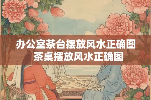 办公室茶台摆放风水正确图  茶桌摆放风水正确图