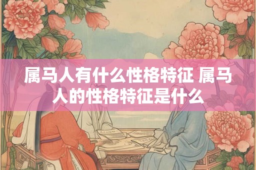 属马人有什么性格特征 属马人的性格特征是什么