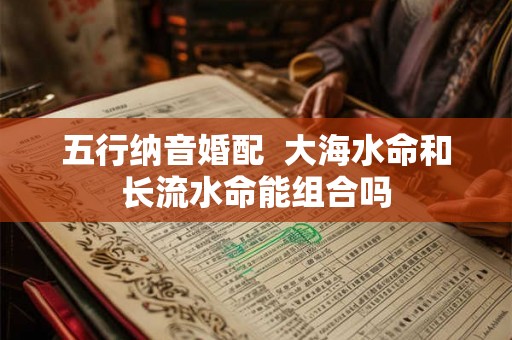五行纳音婚配 大海水命和长流水命能组合吗 五行纳音婚配 大海水命和长流水命能组合吗