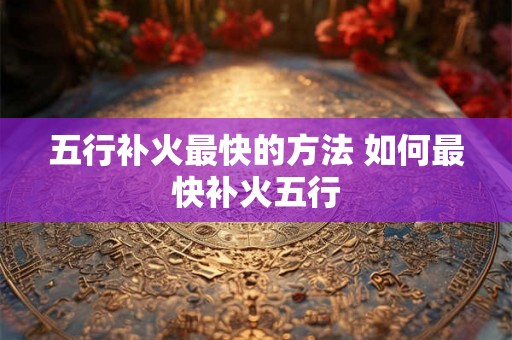 五行补火最快的方法 如何最快补火五行