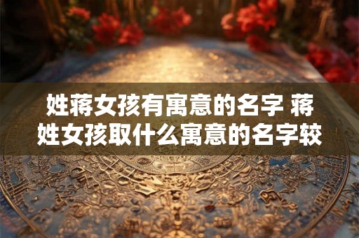 姓蒋女孩有寓意的名字 蒋姓女孩取什么寓意的名字较好