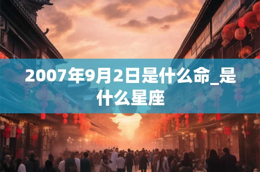 2007年9月2日是什么命_是什么星座