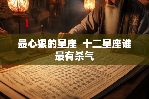 最心狠的星座 十二星座谁最有杀气 最心狠的星座 十二星座谁最有杀气