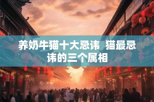 养奶牛猫十大忌讳 猫最忌讳的三个属相 养奶牛猫十大忌讳 猫最忌讳的三个属相
