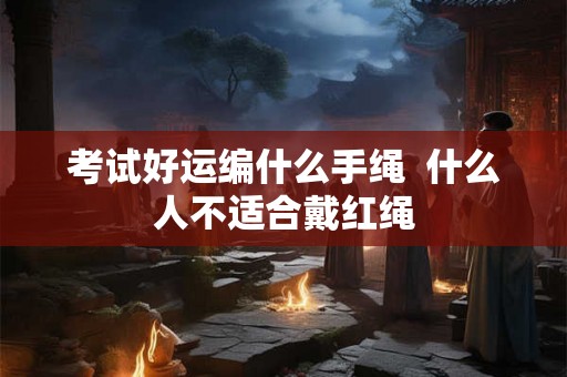 考试好运编什么手绳  什么人不适合戴红绳