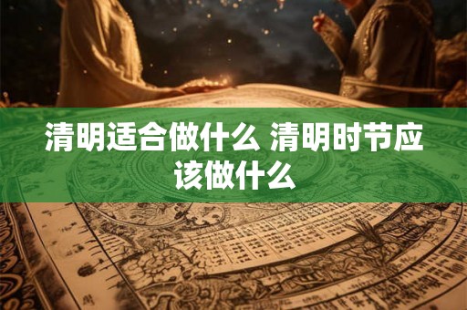 清明适合做什么 清明时节应该做什么