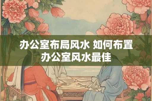 办公室布局风水 如何布置办公室风水最佳