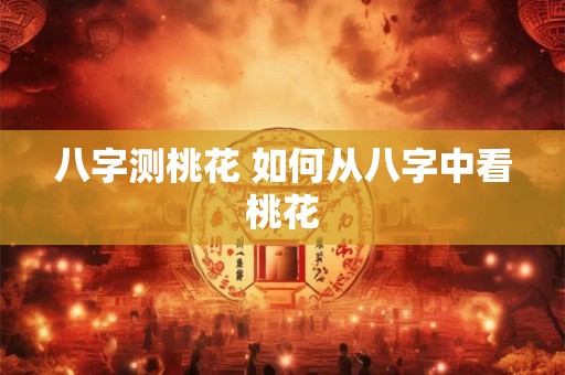 八字测桃花 如何从八字中看桃花