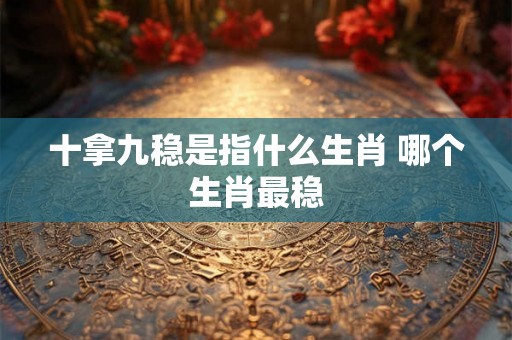 十拿九稳是指什么生肖 哪个生肖最稳