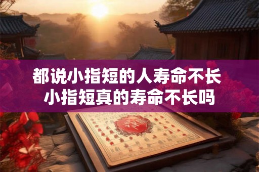 都说小指短的人寿命不长 小指短真的寿命不长吗 都说小指短的人寿命不长 小指短真的寿命不长吗