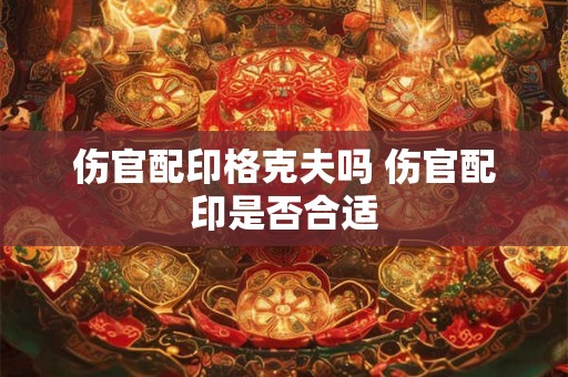 伤官配印格克夫吗 伤官配印是否合适