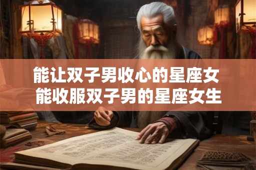 能让双子男收心的星座女 能收服双子男的星座女生