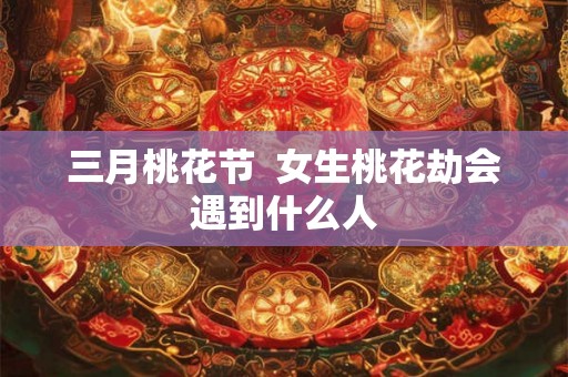 三月桃花节  女生桃花劫会遇到什么人