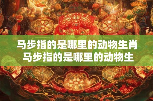 马步指的是哪里的动物生肖 马步指的是哪里的动物生肖图片