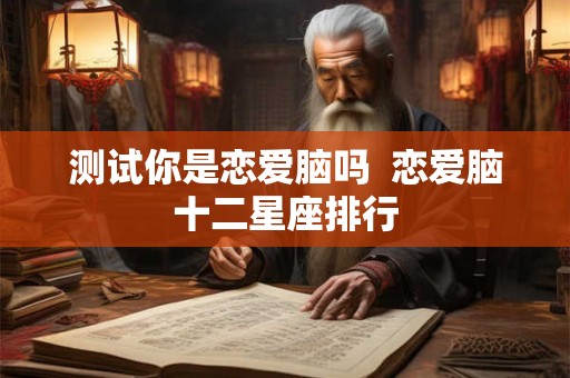测试你是恋爱脑吗  恋爱脑十二星座排行