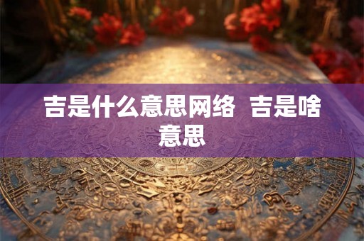 吉是什么意思网络  吉是啥意思