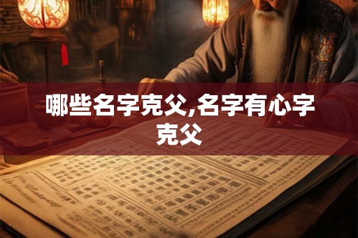 哪些名字克父,名字有心字克父