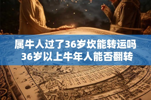 属牛人过了36岁坎能转运吗 36岁以上牛年人能否翻转运势