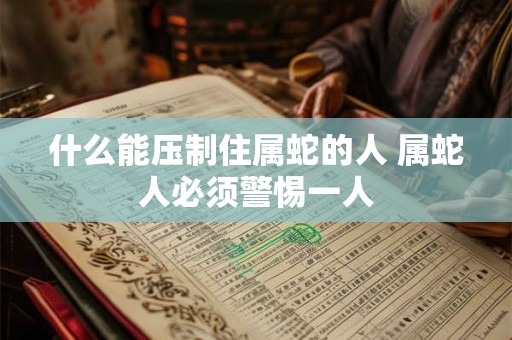 什么能压制住属蛇的人 属蛇人必须警惕一人