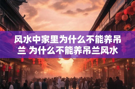 风水中家里为什么不能养吊兰 为什么不能养吊兰风水不好