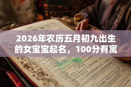 2026年农历五月初九出生的女宝宝起名，100分有寓意的好名字推荐