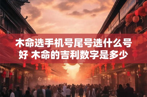 木命选手机号尾号选什么号好 木命的吉利数字是多少