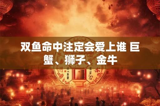 双鱼命中注定会爱上谁 巨蟹、狮子、金牛