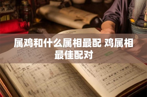属鸡和什么属相最配 鸡属相最佳配对