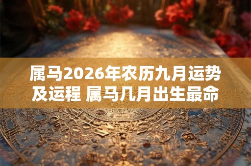 属马2026年农历九月运势及运程 属马几月出生最命苦